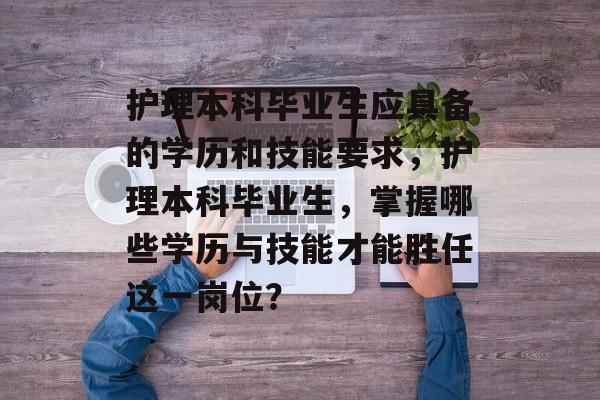 护理本科毕业生应具备的学历和技能要求,护理本科毕业生,掌握哪些学历与技能才能胜任这一岗位? 护理本科毕业生应具备的学历和技能要求,护理本科毕业生,掌握哪些学历与技能才能胜任这一岗位?