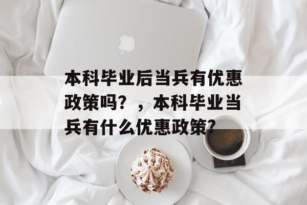 本科毕业后当兵有优惠政策吗?,本科毕业当兵有什么优惠政策? 本科毕业后当兵有优惠政策吗?,本科毕业当兵有什么优惠政策?