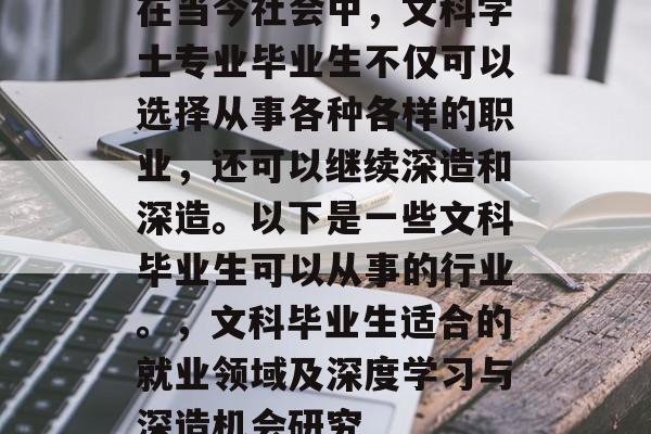 在当今社会中，文科学士专业毕业生不仅可以选择从事各种各样的职业，还可以继续深造和深造。以下是一些文科毕业生可以从事的行业。，文科毕业生适合的就业领域及深度学习与深造机会研究