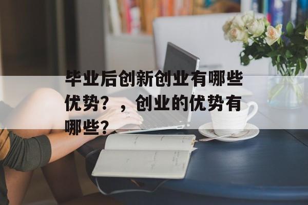 毕业后创新创业有哪些优势？，创业的优势有哪些？