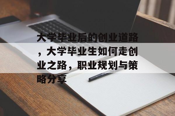 大学毕业后的创业道路，大学毕业生如何走创业之路，职业规划与策略分享