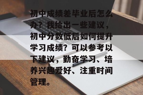 初中成绩差毕业后怎么办？我给出一些建议，初中分数低后如何提升学习成绩？可以参考以下建议，勤奋学习、培养兴趣爱好、注重时间管理。