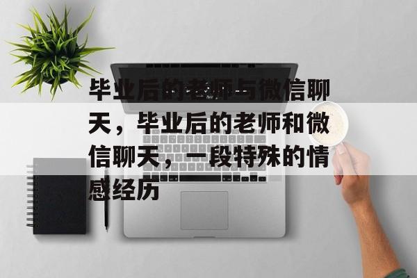 毕业后的老师与微信聊天,毕业后的老师和微信聊天,一段特殊的情感经历 毕业后的老师与微信聊天,毕业后的老师和微信聊天,一段特殊的情感经历