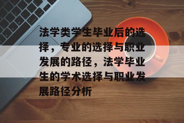 法学类学生毕业后的选择，专业的选择与职业发展的路径，法学毕业生的学术选择与职业发展路径分析