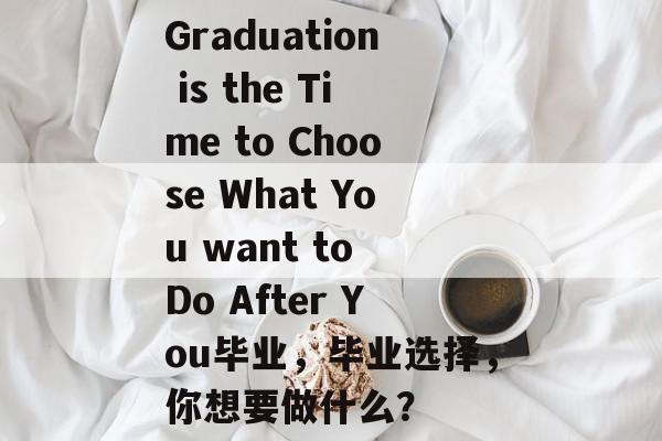 Graduation is the Time to Choose What You want to Do After You毕业，毕业选择，你想要做什么？