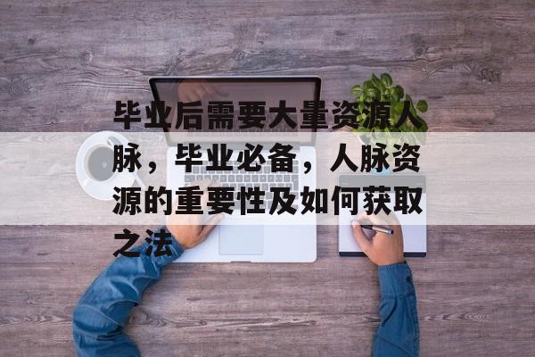 毕业后需要大量资源人脉,毕业必备,人脉资源的重要性及如何获取之法 毕业后需要大量资源人脉,毕业必备,人脉资源的重要性及如何获取之法