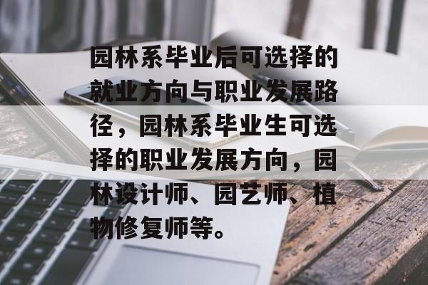 园林系毕业后可选择的就业方向与职业发展路径,园林系毕业生可选择的职业发展方向,园林设计师、园艺师、植物修复师等。 园林系毕业后可选择的就业方向与职业发展路径,园林系毕业生可选择的职业发展方向,园林设计师、园艺师、植物修复师等。