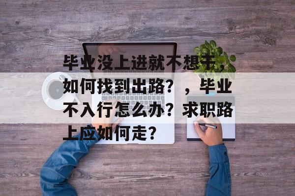毕业没上进就不想干，如何找到出路？，毕业不入行怎么办？求职路上应如何走？