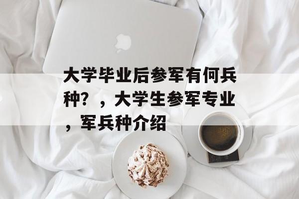大学毕业后参军有何兵种?,大学生参军专业,军兵种介绍 大学毕业后参军有何兵种?,大学生参军专业,军兵种介绍