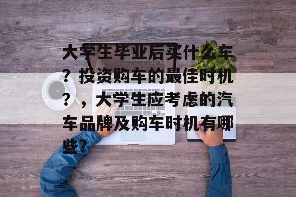 大学生毕业后买什么车?投资购车的最佳时机?,大学生应考虑的汽车品牌及购车时机有哪些? 大学生毕业后买什么车?投资购车的最佳时机?,大学生应考虑的汽车品牌及购车时机有哪些?