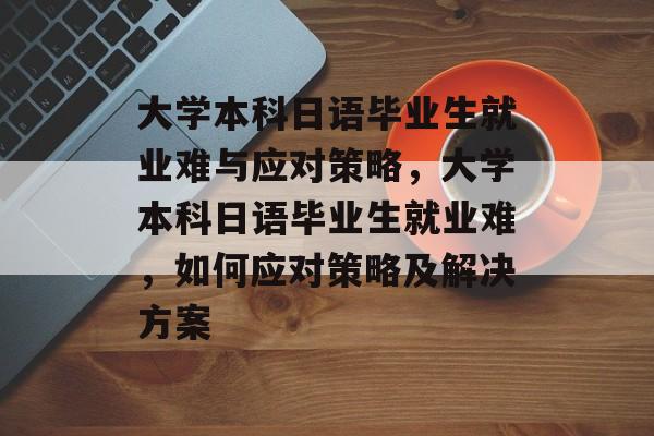 大学本科日语毕业生就业难与应对策略,大学本科日语毕业生就业难,如何应对策略及解决方案 大学本科日语毕业生就业难与应对策略,大学本科日语毕业生就业难,如何应对策略及解决方案