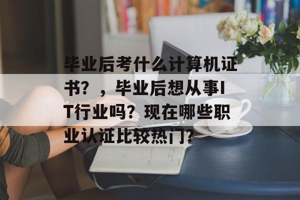毕业后考什么计算机证书?,毕业后想从事IT行业吗?现在哪些职业认证比较热门? 毕业后考什么计算机证书?,毕业后想从事IT行业吗?现在哪些职业认证比较热门?