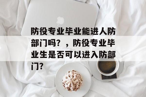 防役专业毕业能进人防部门吗?,防役专业毕业生是否可以进入防部门? 防役专业毕业能进人防部门吗?,防役专业毕业生是否可以进入防部门?