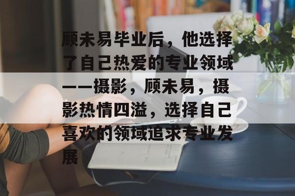 顾未易毕业后，他选择了自己热爱的专业领域——摄影，顾未易，摄影热情四溢，选择自己喜欢的领域追求专业发展