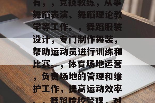 体育舞蹈专业毕业后干什么？，体育舞蹈专业毕业后的就业方向主要有，，竞技教练，从事舞蹈表演、舞蹈理论教学等工作。，舞蹈服装设计，专门制作舞装，帮助运动员进行训练和比赛。，体育场地运营，负责场地的管理和维护工作，提高运动效率。，舞蹈院校管理，对学校的教学设施、学生培养等方面进行监督与指导。