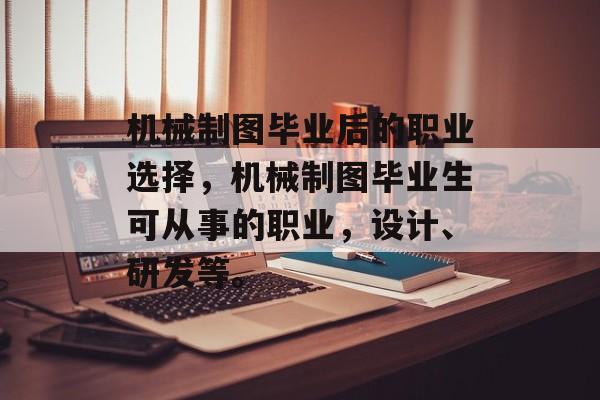机械制图毕业后的职业选择，机械制图毕业生可从事的职业，设计、研发等。