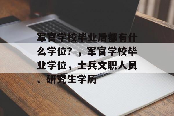 军官学校毕业后都有什么学位?,军官学校毕业学位,士兵文职人员、研究生学历 军官学校毕业后都有什么学位?,军官学校毕业学位,士兵文职人员、研究生学历