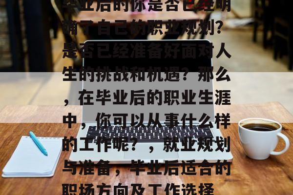 毕业后的你是否已经明确了自己的职业规划？是否已经准备好面对人生的挑战和机遇？那么，在毕业后的职业生涯中，你可以从事什么样的工作呢？，就业规划与准备，毕业后适合的职场方向及工作选择