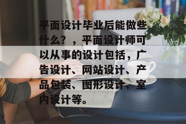 平面设计毕业后能做些什么？，平面设计师可以从事的设计包括，广告设计、网站设计、产品包装、图形设计、室内设计等。