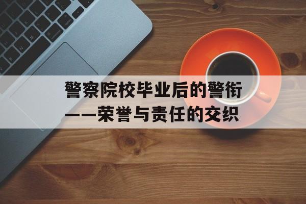 警察院校毕业后的警衔——荣誉与责任的交织