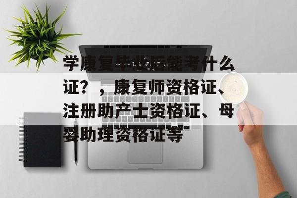 学康复毕业后能考什么证？，康复师资格证、注册助产士资格证、母婴助理资格证等