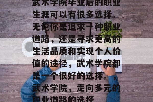 武术学院毕业后的职业生涯可以有很多选择。无论你是追求一种职业道路，还是寻求更高的生活品质和实现个人价值的途径，武术学院都是一个很好的选择。，武术学院，走向多元的职业道路的选择