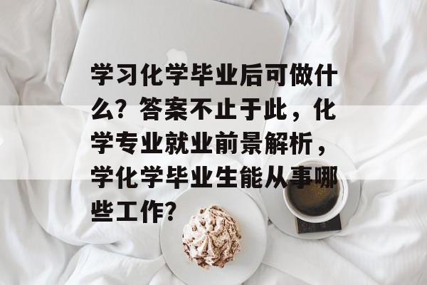 学习化学毕业后可做什么?答案不止于此,化学专业就业前景解析,学化学毕业生能从事哪些工作? 学习化学毕业后可做什么?答案不止于此,化学专业就业前景解析,学化学毕业生能从事哪些工作?