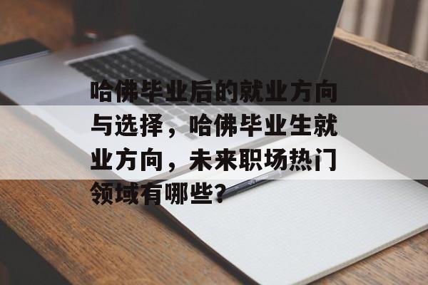 哈佛毕业后的就业方向与选择,哈佛毕业生就业方向,未来职场热门领域有哪些? 哈佛毕业后的就业方向与选择,哈佛毕业生就业方向,未来职场热门领域有哪些?