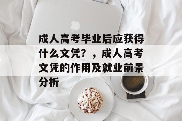 成人高考毕业后应获得什么文凭?,成人高考文凭的作用及就业前景分析 成人高考毕业后应获得什么文凭?,成人高考文凭的作用及就业前景分析