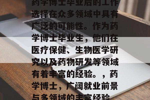 药学博士毕业后的工作选择在众多领域中具有广泛的可能性。作为药学博士毕业生，他们在医疗保健、生物医学研究以及药物研发等领域有着丰富的经验。，药学博士，广阔就业前景与多领域的丰富经验