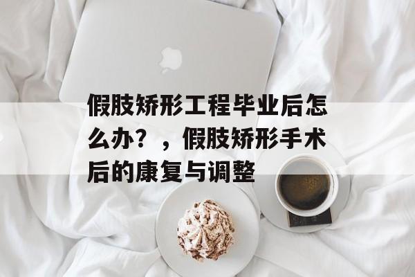 假肢矫形工程毕业后怎么办?,假肢矫形手术后的康复与调整 假肢矫形工程毕业后怎么办?,假肢矫形手术后的康复与调整