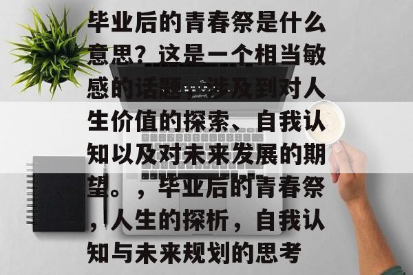 毕业后的青春祭是什么意思？这是一个相当敏感的话题，涉及到对人生价值的探索、自我认知以及对未来发展的期望。，毕业后的青春祭，人生的探析，自我认知与未来规划的思考