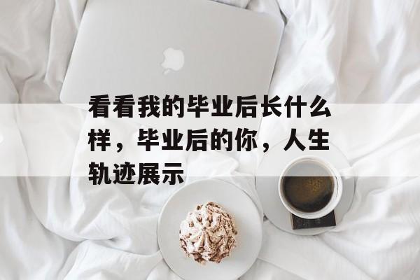 看看我的毕业后长什么样，毕业后的你，人生轨迹展示