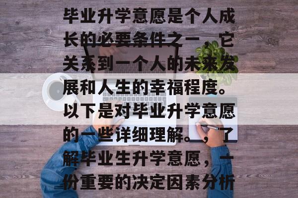 毕业升学意愿是个人成长的必要条件之一，它关系到一个人的未来发展和人生的幸福程度。以下是对毕业升学意愿的一些详细理解。，了解毕业生升学意愿，一份重要的决定因素分析