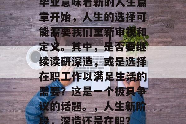 毕业意味着新的人生篇章开始，人生的选择可能需要我们重新审视和定义。其中，是否要继续读研深造，或是选择在职工作以满足生活的需要？这是一个极具争议的话题。，人生新阶段，深造还是在职？