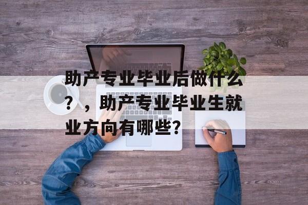 助产专业毕业后做什么?,助产专业毕业生就业方向有哪些? 助产专业毕业后做什么?,助产专业毕业生就业方向有哪些?