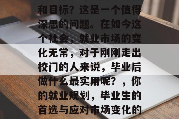 毕业后的你有什么打算和目标？这是一个值得深思的问题。在如今这个社会，就业市场的变化无常，对于刚刚走出校门的人来说，毕业后做什么最实用呢？，你的就业规划，毕业生的首选与应对市场变化的方法