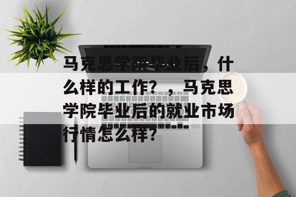 马克思学院毕业后,什么样的工作?,马克思学院毕业后的就业市场行情怎么样? 马克思学院毕业后,什么样的工作?,马克思学院毕业后的就业市场行情怎么样?