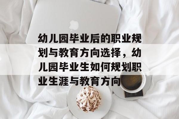 幼儿园毕业后的职业规划与教育方向选择,幼儿园毕业生如何规划职业生涯与教育方向 幼儿园毕业后的职业规划与教育方向选择,幼儿园毕业生如何规划职业生涯与教育方向