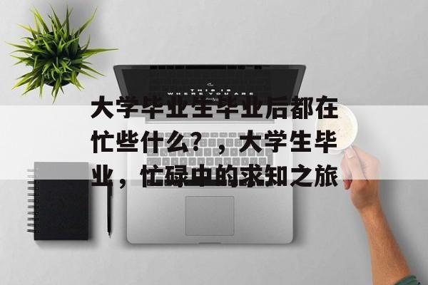 大学毕业生毕业后都在忙些什么?,大学生毕业,忙碌中的求知之旅 大学毕业生毕业后都在忙些什么?,大学生毕业,忙碌中的求知之旅