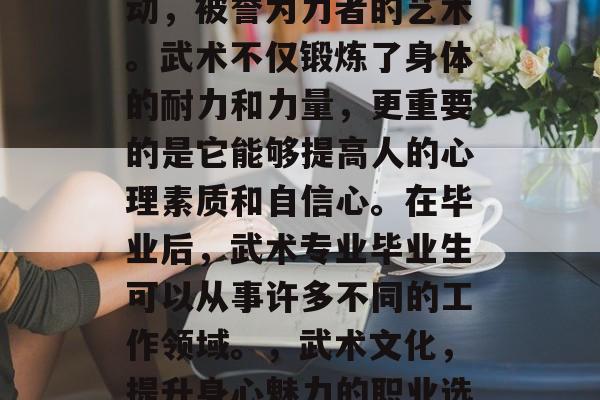 武术作为一门专业的运动，被誉为力者的艺术。武术不仅锻炼了身体的耐力和力量，更重要的是它能够提高人的心理素质和自信心。在毕业后，武术专业毕业生可以从事许多不同的工作领域。，武术文化，提升身心魅力的职业选择