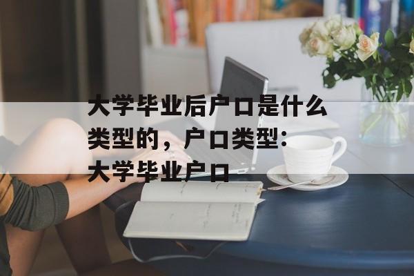 大学毕业后户口是什么类型的，户口类型: 大学毕业户口