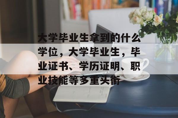 大学毕业生拿到的什么学位，大学毕业生，毕业证书、学历证明、职业技能等多重头衔