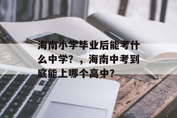 海南小学毕业后能考什么中学？，海南中考到底能上哪个高中？