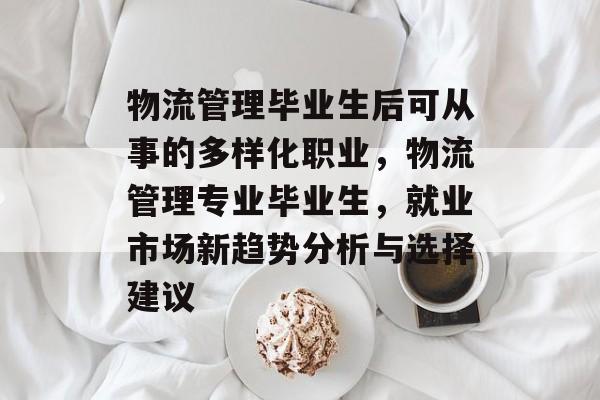 物流管理毕业生后可从事的多样化职业，物流管理专业毕业生，就业市场新趋势分析与选择建议