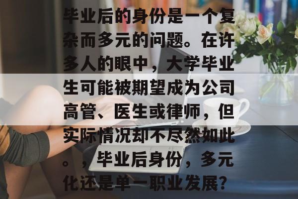 毕业后的身份是一个复杂而多元的问题。在许多人的眼中,大学毕业生可能被期望成为公司高管、医生或律师,但实际情况却不尽然如此。,毕业后身份,多元化还是单一职业发展? 毕业后的身份是一个复杂而多元的问题。在许多人的眼中,大学毕业生可能被期望成为公司高管、医生或律师,但实际情况却不尽然如此。,毕业后身份,多元化还是单一职业发展?