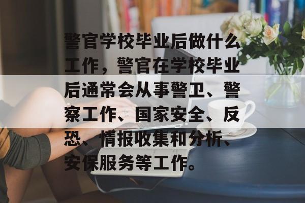 警官学校毕业后做什么工作，警官在学校毕业后通常会从事警卫、警察工作、国家安全、反恐、情报收集和分析、安保服务等工作。