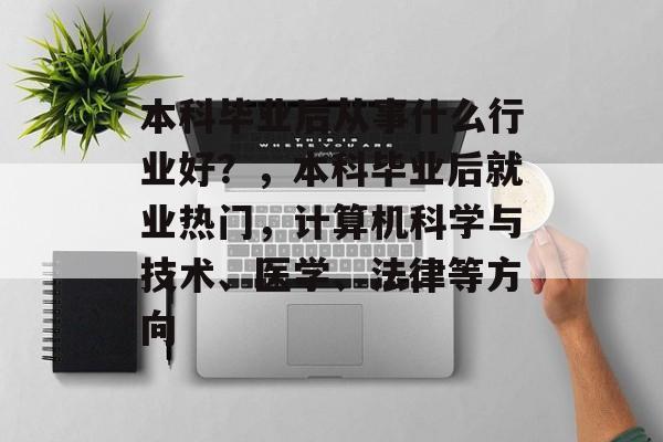 本科毕业后从事什么行业好?,本科毕业后就业热门,计算机科学与技术、医学、法律等方向 本科毕业后从事什么行业好?,本科毕业后就业热门,计算机科学与技术、医学、法律等方向