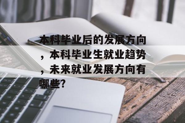 本科毕业后的发展方向,本科毕业生就业趋势,未来就业发展方向有哪些? 本科毕业后的发展方向,本科毕业生就业趋势,未来就业发展方向有哪些?