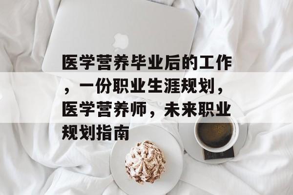 医学营养毕业后的工作，一份职业生涯规划，医学营养师，未来职业规划指南